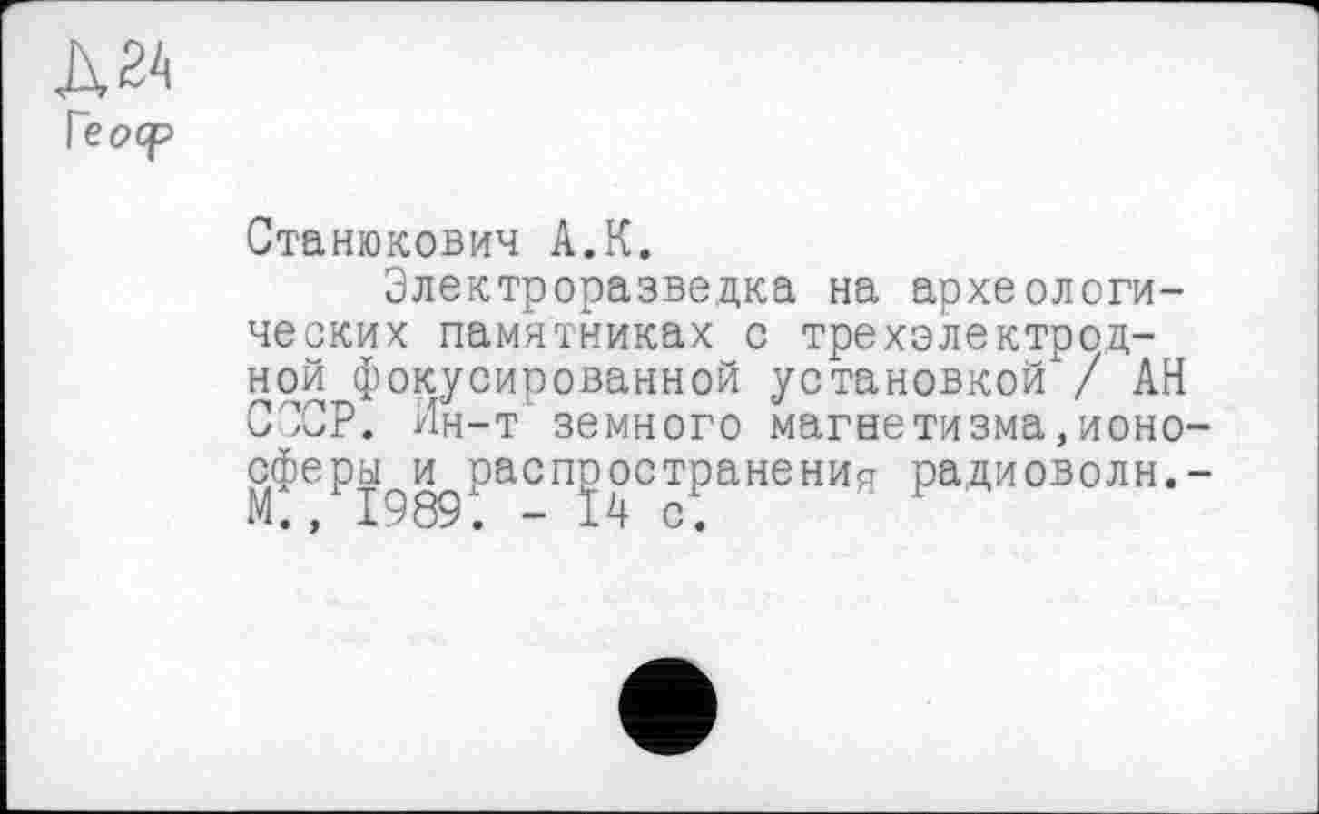 ﻿Д2А
Геоср
Станюкович А.К.
Электроразведка на археологических памятниках с трехэлектродной фокусированной установкой / АН СССР. Ин-т земного магнетизма,ионо сферы и распространения радиоволн.